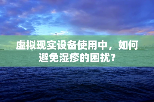 虚拟现实设备使用中，如何避免湿疹的困扰？