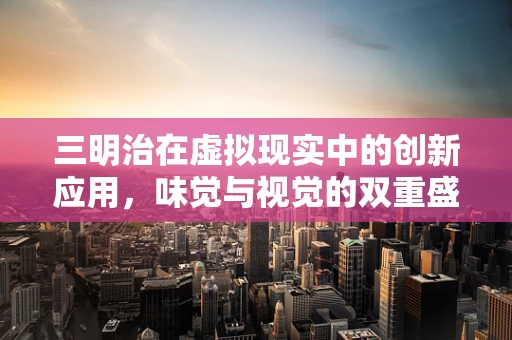 三明治在虚拟现实中的创新应用，味觉与视觉的双重盛宴？