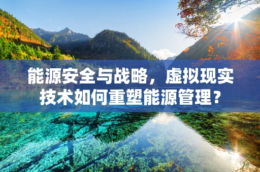 能源安全与战略，虚拟现实技术如何重塑能源管理？