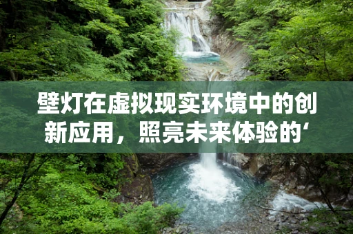 壁灯在虚拟现实环境中的创新应用，照亮未来体验的‘光’？