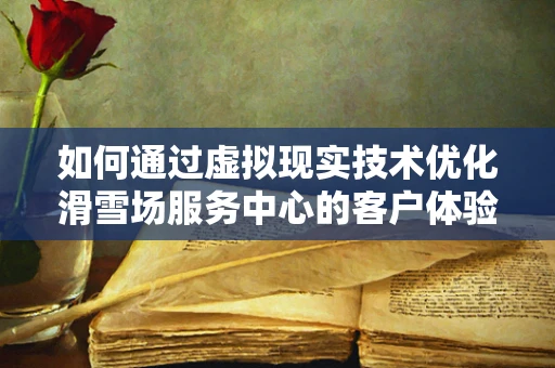 如何通过虚拟现实技术优化滑雪场服务中心的客户体验？