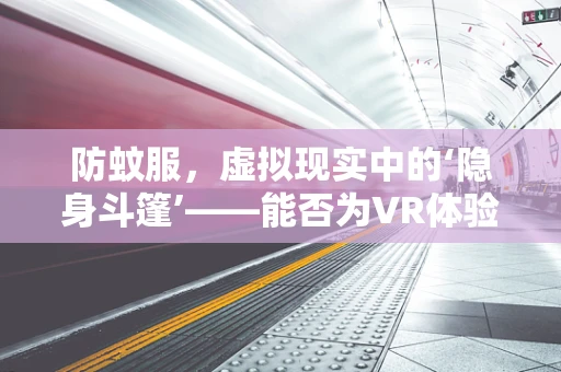 防蚊服，虚拟现实中的‘隐身斗篷’——能否为VR体验者提供新层次的保护？