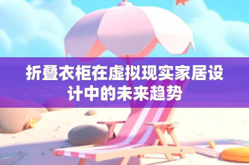 折叠衣柜在虚拟现实家居设计中的未来趋势