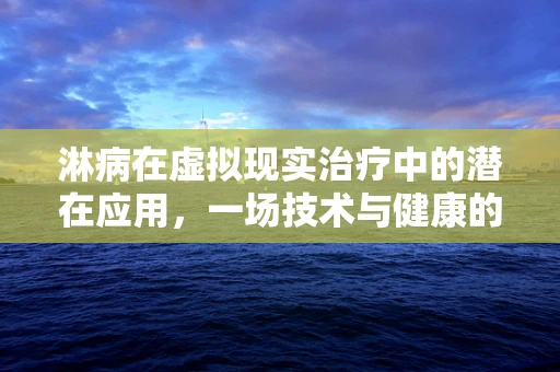 淋病在虚拟现实治疗中的潜在应用，一场技术与健康的跨界探索？