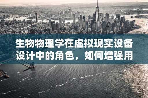 生物物理学在虚拟现实设备设计中的角色，如何增强用户体验？