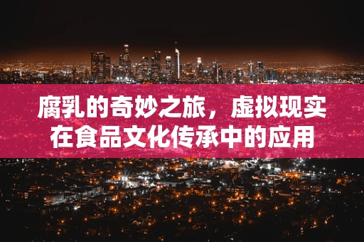 腐乳的奇妙之旅，虚拟现实在食品文化传承中的应用