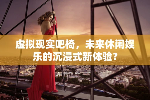 虚拟现实吧椅，未来休闲娱乐的沉浸式新体验？