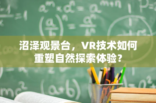 沼泽观景台，VR技术如何重塑自然探索体验？