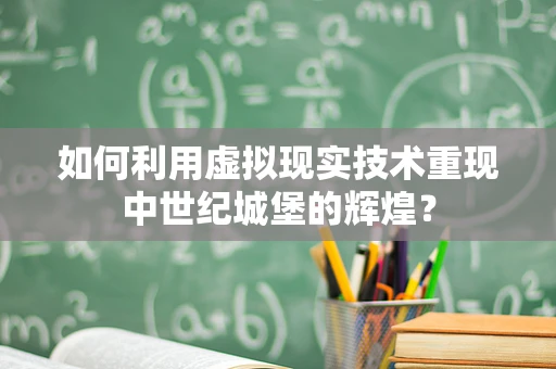 如何利用虚拟现实技术重现中世纪城堡的辉煌？