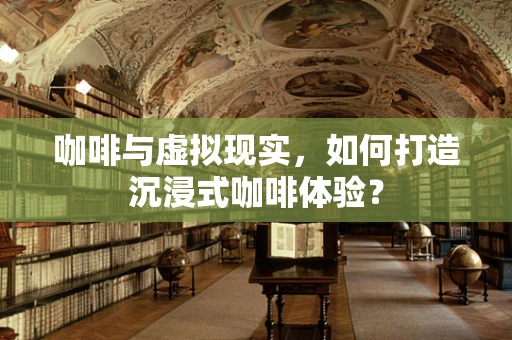 咖啡与虚拟现实，如何打造沉浸式咖啡体验？