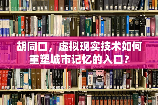 胡同口，虚拟现实技术如何重塑城市记忆的入口？