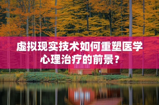 虚拟现实技术如何重塑医学心理治疗的前景？