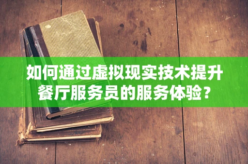 如何通过虚拟现实技术提升餐厅服务员的服务体验？