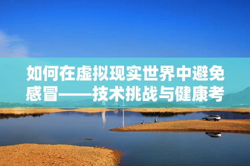 如何在虚拟现实世界中避免感冒——技术挑战与健康考量