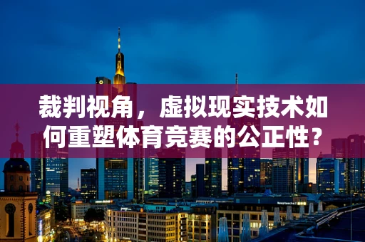 裁判视角，虚拟现实技术如何重塑体育竞赛的公正性？