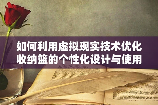 如何利用虚拟现实技术优化收纳篮的个性化设计与使用体验？