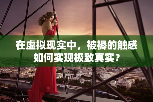 在虚拟现实中，被褥的触感如何实现极致真实？
