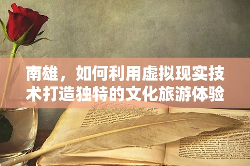 南雄，如何利用虚拟现实技术打造独特的文化旅游体验？