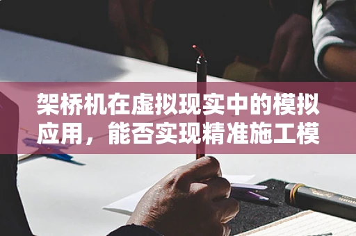 架桥机在虚拟现实中的模拟应用，能否实现精准施工模拟？