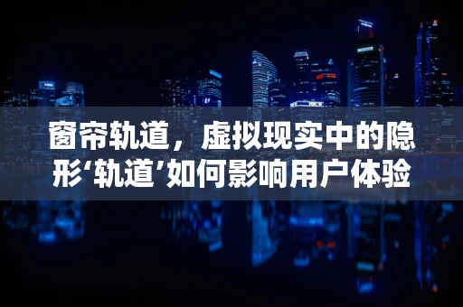 窗帘轨道，虚拟现实中的隐形‘轨道’如何影响用户体验？