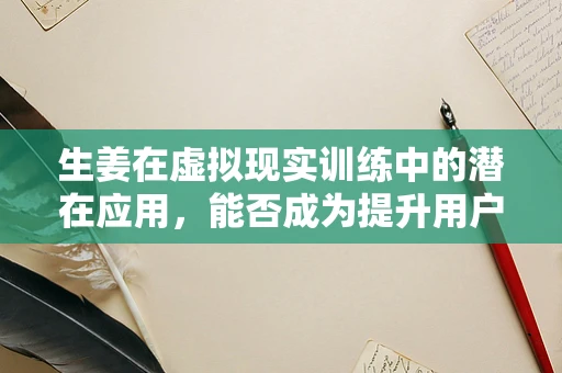 生姜在虚拟现实训练中的潜在应用，能否成为提升用户体验的‘秘密武器’？