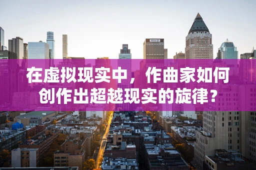 在虚拟现实中，作曲家如何创作出超越现实的旋律？