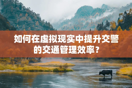 如何在虚拟现实中提升交警的交通管理效率？