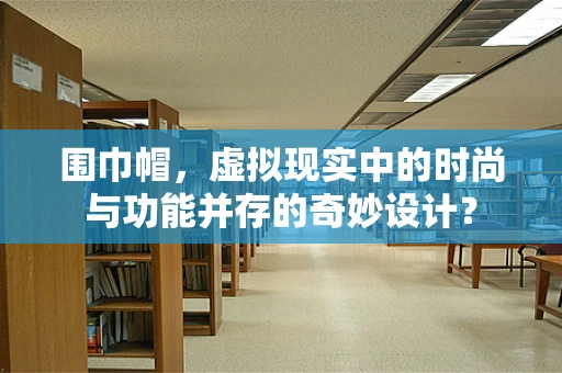 围巾帽，虚拟现实中的时尚与功能并存的奇妙设计？