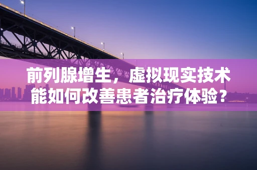 前列腺增生，虚拟现实技术能如何改善患者治疗体验？