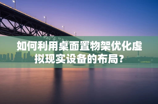 如何利用桌面置物架优化虚拟现实设备的布局？