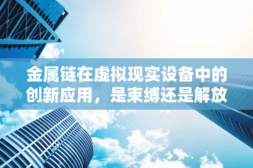 金属链在虚拟现实设备中的创新应用，是束缚还是解放？