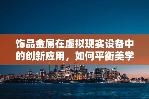 饰品金属在虚拟现实设备中的创新应用，如何平衡美学与功能？