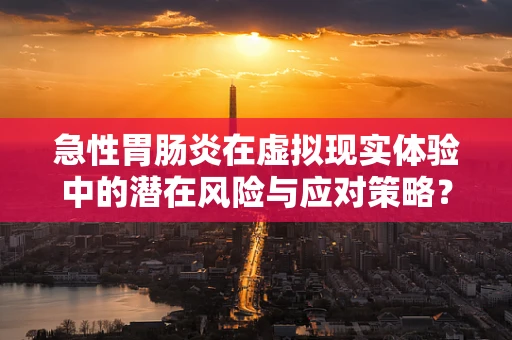 急性胃肠炎在虚拟现实体验中的潜在风险与应对策略？