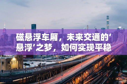 磁悬浮车厢，未来交通的‘悬浮’之梦，如何实现平稳而高效的运行？