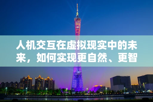 人机交互在虚拟现实中的未来，如何实现更自然、更智能的交互体验？