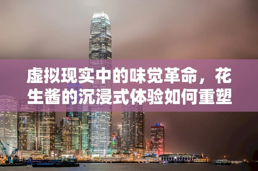 虚拟现实中的味觉革命，花生酱的沉浸式体验如何重塑我们的感官？