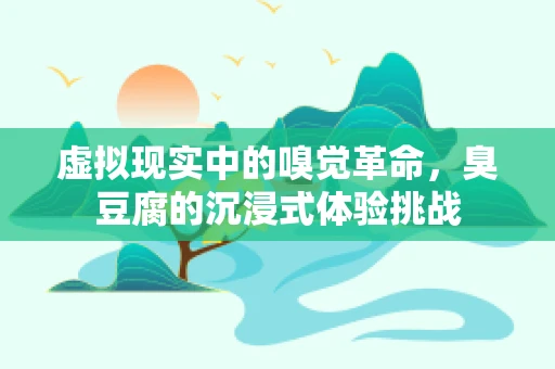 虚拟现实中的嗅觉革命，臭豆腐的沉浸式体验挑战
