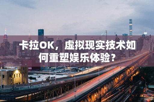 卡拉OK，虚拟现实技术如何重塑娱乐体验？