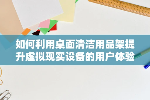 如何利用桌面清洁用品架提升虚拟现实设备的用户体验？