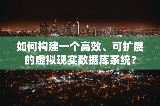 如何构建一个高效、可扩展的虚拟现实数据库系统？