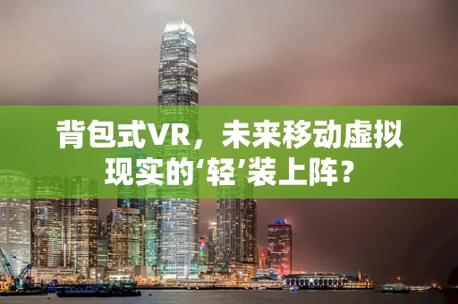 背包式VR，未来移动虚拟现实的‘轻’装上阵？
