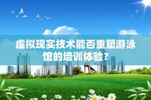 虚拟现实技术能否重塑游泳馆的培训体验？