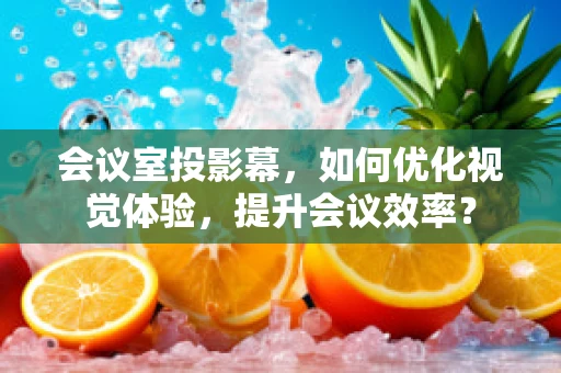 会议室投影幕，如何优化视觉体验，提升会议效率？
