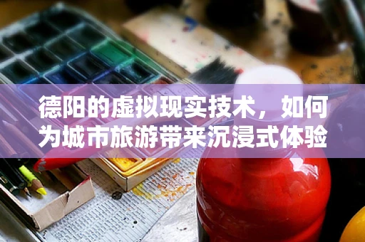 德阳的虚拟现实技术，如何为城市旅游带来沉浸式体验新篇章？