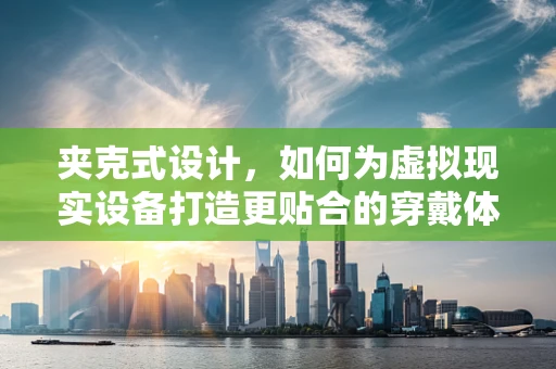 夹克式设计，如何为虚拟现实设备打造更贴合的穿戴体验？
