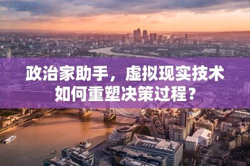 政治家助手，虚拟现实技术如何重塑决策过程？