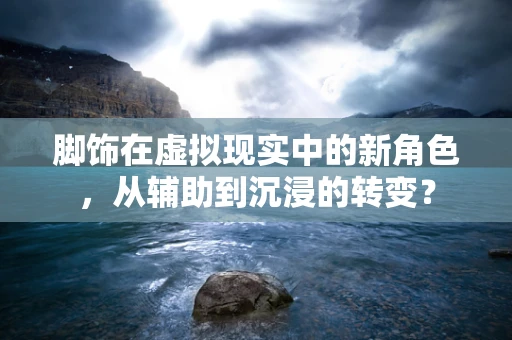 脚饰在虚拟现实中的新角色，从辅助到沉浸的转变？
