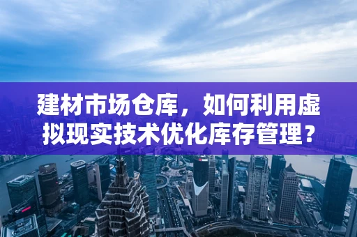 建材市场仓库，如何利用虚拟现实技术优化库存管理？