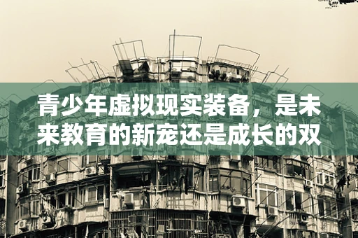 青少年虚拟现实装备，是未来教育的新宠还是成长的双刃剑？