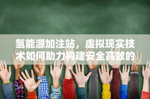氢能源加注站，虚拟现实技术如何助力构建安全高效的氢能补给网络？